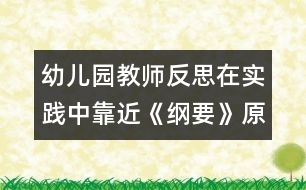 幼兒園教師反思：在實(shí)踐中靠近《綱要》（原創(chuàng)）