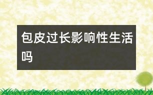 包皮過(guò)長(zhǎng)影響性生活嗎