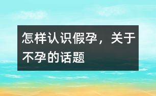 怎樣認(rèn)識假孕，關(guān)于不孕的話題