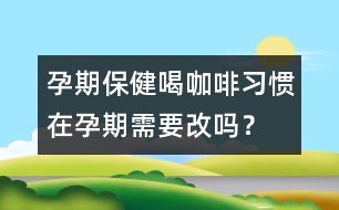 孕期保?。汉瓤Х攘?xí)慣在孕期需要改嗎？