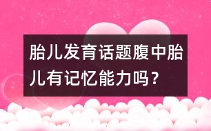 胎兒發(fā)育話題：腹中胎兒有記憶能力嗎？