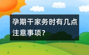 孕期干家務(wù)時(shí)有幾點(diǎn)注意事項(xiàng)？