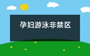 孕婦游泳非禁區(qū)