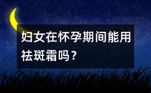 婦女在懷孕期間能用祛斑霜嗎？