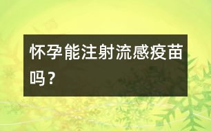 懷孕能注射流感疫苗嗎？