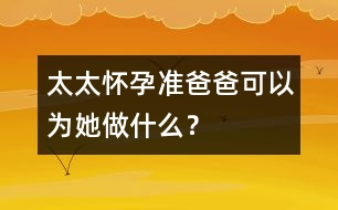 太太懷孕準(zhǔn)爸爸可以為她做什么？