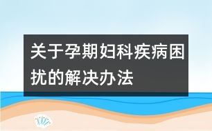 關于孕期婦科疾病困擾的解決辦法