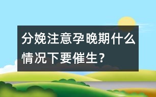 分娩注意：孕晚期什么情況下要催生？