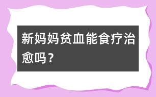 新媽媽貧血能食療治愈嗎？