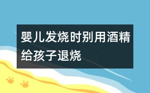 嬰兒發(fā)燒時別用酒精給孩子退燒