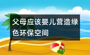 父母應(yīng)該嬰兒營(yíng)造綠色環(huán)保空間