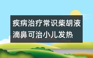 疾病治療常識：柴胡液滴鼻可治小兒發(fā)熱