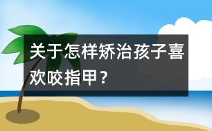 關(guān)于怎樣矯治孩子喜歡咬指甲？