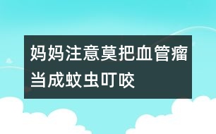 媽媽注意：莫把血管瘤當(dāng)成蚊蟲(chóng)叮咬