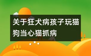 關(guān)于狂犬病：孩子玩貓狗當心貓抓病