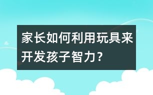 家長(zhǎng)如何利用玩具來(lái)開(kāi)發(fā)孩子智力？