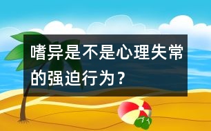 嗜異是不是心理失常的強(qiáng)迫行為？