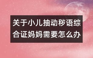 關(guān)于小兒抽動穢語綜合證媽媽需要怎么辦