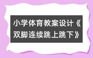 小學(xué)體育教案設(shè)計(jì)：《雙腳連續(xù)跳上跳下》教學(xué)設(shè)計(jì)