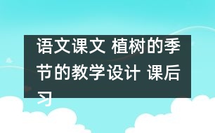 語文課文 植樹的季節(jié)的教學(xué)設(shè)計(jì) 課后習(xí)題答案