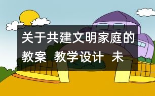 關于共建文明家庭的教案  教學設計  未來版三年級品德下冊教案