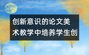 創(chuàng)新意識(shí)的論文	美術(shù)教學(xué)中培養(yǎng)學(xué)生創(chuàng)新意識(shí)