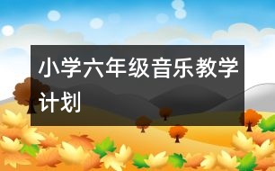 小學(xué)六年級音樂教學(xué)計(jì)劃