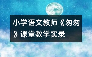 小學語文教師《匆匆》課堂教學實錄