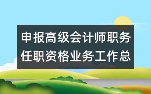 申報(bào)高級(jí)會(huì)計(jì)師職務(wù)任職資格業(yè)務(wù)工作總結(jié)