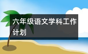 六年級(jí)語(yǔ)文學(xué)科工作計(jì)劃