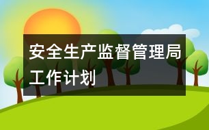 安全生產(chǎn)監(jiān)督管理局工作計劃