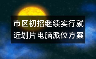 市區(qū)初招繼續(xù)實(shí)行就近劃片電腦派位方案