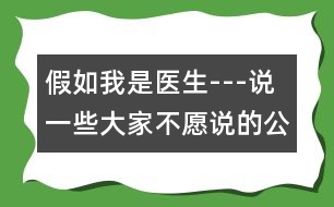 假如我是醫(yī)生---說(shuō)一些大家不愿說(shuō)的公開的秘密