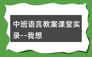 中班語(yǔ)言教案課堂實(shí)錄--我想