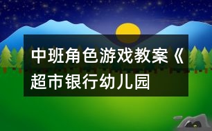 中班角色游戲教案《超市、銀行、幼兒園》