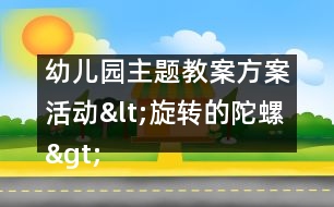 幼兒園主題教案：方案活動<旋轉(zhuǎn)的陀螺>