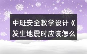 中班安全教學(xué)設(shè)計《發(fā)生地震時應(yīng)該怎么辦》反思