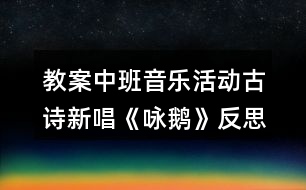 教案中班音樂活動(dòng)古詩新唱《詠鵝》反思