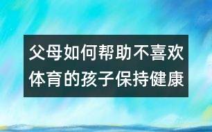 父母如何幫助不喜歡體育的孩子保持健康？