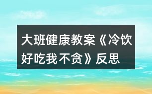 大班健康教案《冷飲好吃我不貪》反思