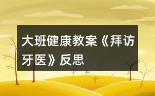 大班健康教案《拜訪牙醫(yī)》反思