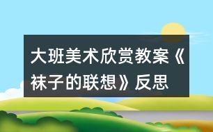 大班美術(shù)欣賞教案《襪子的聯(lián)想》反思