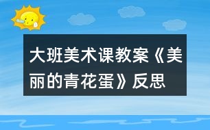 大班美術(shù)課教案《美麗的青花蛋》反思