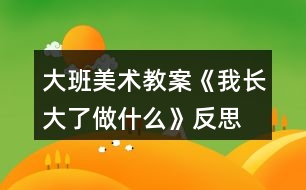 大班美術教案《我長大了做什么》反思