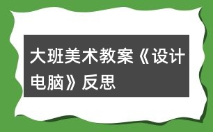 大班美術(shù)教案《設(shè)計電腦》反思