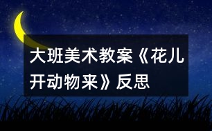 大班美術(shù)教案《花兒開、動(dòng)物來》反思