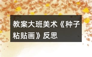 教案大班美術(shù)《種子粘貼畫》反思