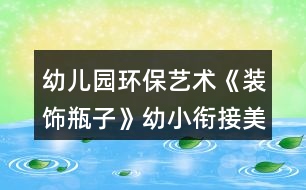 幼兒園環(huán)保藝術(shù)《裝飾瓶子》幼小銜接美術(shù)教學(xué)設(shè)計