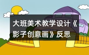 大班美術(shù)教學(xué)設(shè)計《影子創(chuàng)意畫》反思