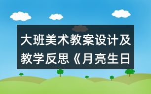 大班美術(shù)教案設(shè)計(jì)及教學(xué)反思《月亮生日快樂(lè)》